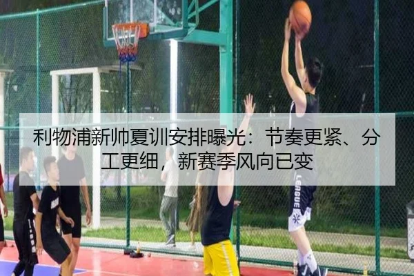 利物浦新帅夏训安排曝光：节奏更紧、分工更细，新赛季风向已变