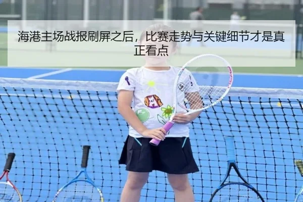 海港主场战报刷屏之后，比赛走势与关键细节才是真正看点